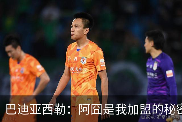 巴迪亚西勒：阿囧是我加盟的秘密武器，意甲节奏如慢动作电影