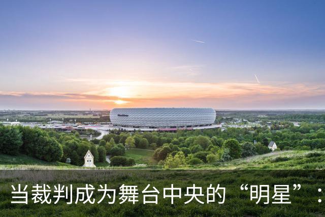 当裁判成为舞台中央的“明星”：安布罗西尼与奥尔萨托的奇妙碰撞
