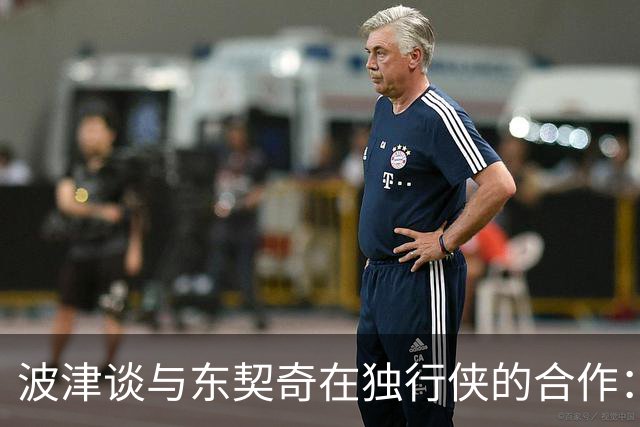 波津谈与东契奇在独行侠的合作：本可有更好的结果 主要问题在我