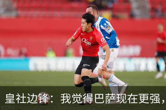 皇社边锋：我觉得巴萨现在更强，但穆帅的皇马可能改变一切