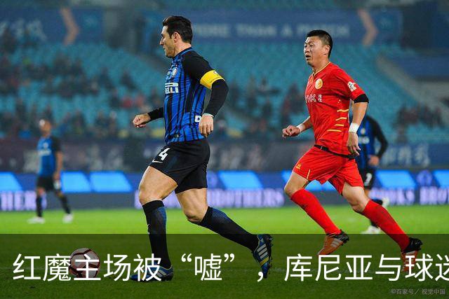 红魔主场被“嘘”，库尼亚与球迷的“碰撞”成焦点