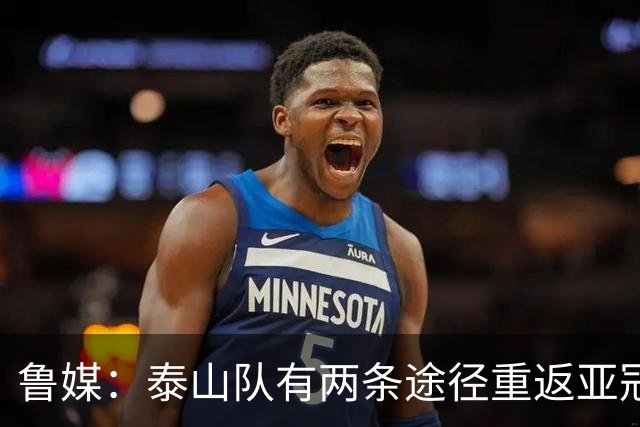 鲁媒：泰山队有两条途径重返亚冠，双线作战如何取舍需做决断